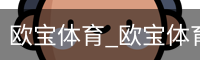 欧宝体育_欧宝体育(中国)官方网站-OUBAOSPORTS